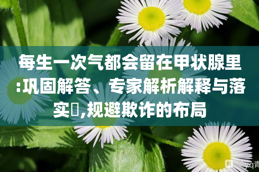 每生一次氣都會留在甲狀腺里:鞏固解答、專家解析解釋與落實(shí)?,規(guī)避欺詐的布局