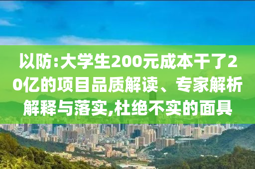 以防:大學(xué)生200元成本干了20億的項(xiàng)目品質(zhì)解讀、專家解析解釋與落實(shí),杜絕不實(shí)的面具