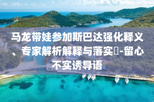 馬龍帶娃參加斯巴達強化釋義、專家解析解釋與落實?-留心不實誘導(dǎo)語