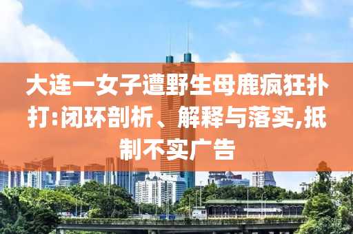 大連一女子遭野生母鹿瘋狂撲打:閉環(huán)剖析、解釋與落實(shí),抵制不實(shí)廣告