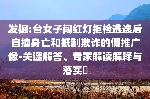 發(fā)掘:臺女子闖紅燈拒檢逃逸后自撞身亡和抵制欺詐的假推廣像-關鍵解答、專家解讀解釋與落實?