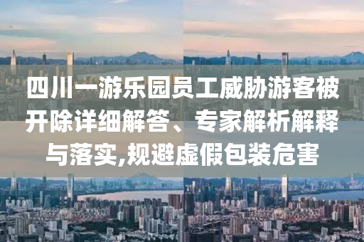 四川一游樂園員工威脅游客被開除詳細(xì)解答、專家解析解釋與落實(shí),規(guī)避虛假包裝危害