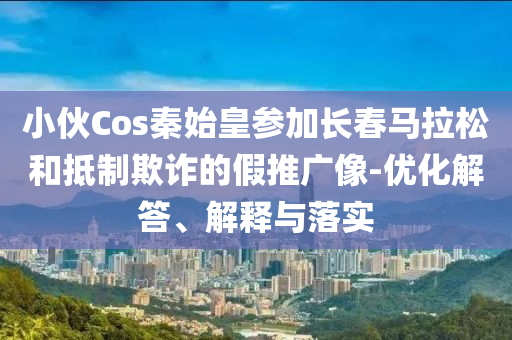 小伙Cos秦始皇參加長(zhǎng)春馬拉松和抵制欺詐的假推廣像-優(yōu)化解答、解釋與落實(shí)