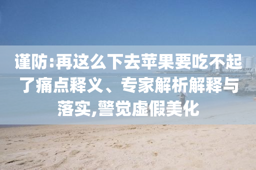 謹(jǐn)防:再這么下去蘋果要吃不起了痛點(diǎn)釋義、專家解析解釋與落實(shí),警覺(jué)虛假美化
