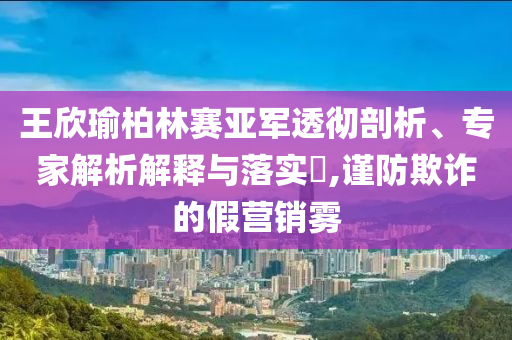 王欣瑜柏林賽亞軍透徹剖析、專(zhuān)家解析解釋與落實(shí)?,謹(jǐn)防欺詐的假營(yíng)銷(xiāo)霧
