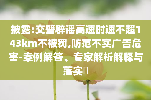 披露:交警辟謠高速時(shí)速不超143km不被罰,防范不實(shí)廣告危害-案例解答、專家解析解釋與落實(shí)?