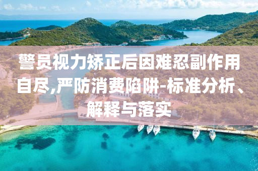 警員視力矯正后因難忍副作用自盡,嚴(yán)防消費(fèi)陷阱-標(biāo)準(zhǔn)分析、解釋與落實(shí)