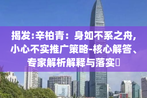 揭發(fā):辛柏青：身如不系之舟,小心不實推廣策略-核心解答、專家解析解釋與落實?