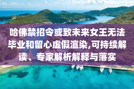哈佛禁招令或致未來女王無法畢業(yè)和留心虛假渲染,可持續(xù)解讀、專家解析解釋與落實(shí)