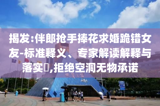 揭發(fā):伴郎搶手捧花求婚跪錯(cuò)女友-標(biāo)準(zhǔn)釋義、專家解讀解釋與落實(shí)?,拒絕空洞無物承諾