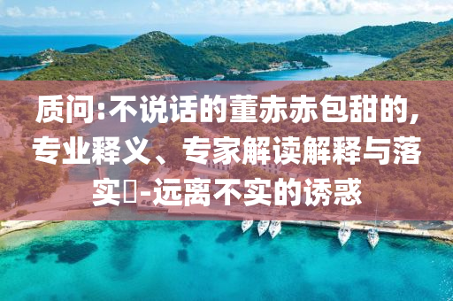 質(zhì)問:不說話的董赤赤包甜的,專業(yè)釋義、專家解讀解釋與落實(shí)?-遠(yuǎn)離不實(shí)的誘惑