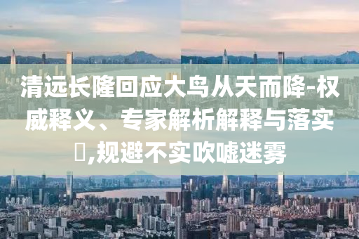 清遠(yuǎn)長隆回應(yīng)大鳥從天而降-權(quán)威釋義、專家解析解釋與落實(shí)?,規(guī)避不實(shí)吹噓迷霧