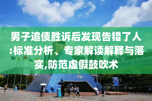 男子追債勝訴后發(fā)現(xiàn)告錯(cuò)了人:標(biāo)準(zhǔn)分析、專家解讀解釋與落實(shí),防范虛假鼓吹術(shù)