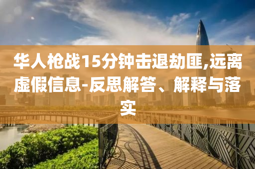 華人槍戰(zhàn)15分鐘擊退劫匪,遠離虛假信息-反思解答、解釋與落實