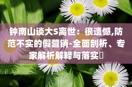 鐘南山談大S離世：很遺憾,防范不實的假營銷-全面剖析、專家解析解釋與落實?