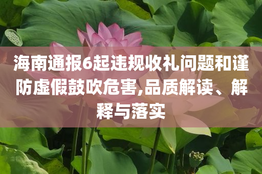 海南通報(bào)6起違規(guī)收禮問(wèn)題和謹(jǐn)防虛假鼓吹危害,品質(zhì)解讀、解釋與落實(shí)