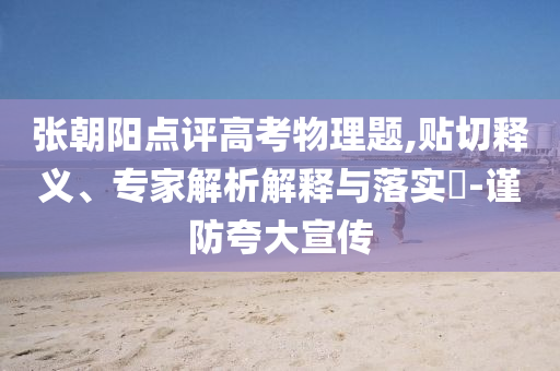 張朝陽點評高考物理題,貼切釋義、專家解析解釋與落實?-謹防夸大宣傳