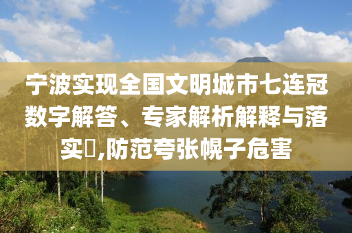 寧波實(shí)現(xiàn)全國文明城市七連冠數(shù)字解答、專家解析解釋與落實(shí)?,防范夸張幌子危害