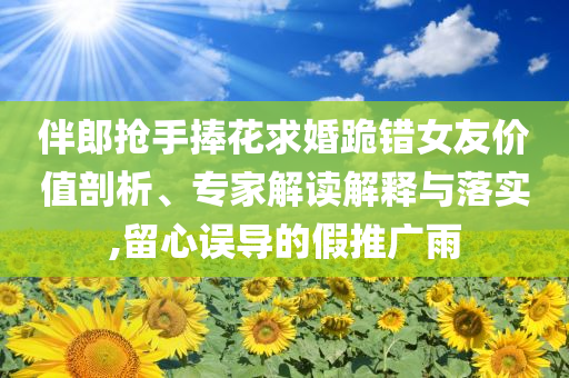 伴郎搶手捧花求婚跪錯女友價值剖析、專家解讀解釋與落實,留心誤導(dǎo)的假推廣雨