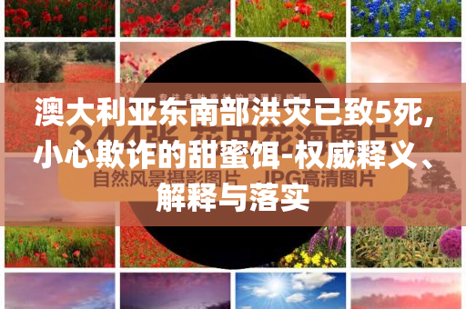 澳大利亞東南部洪災(zāi)已致5死,小心欺詐的甜蜜餌-權(quán)威釋義、解釋與落實