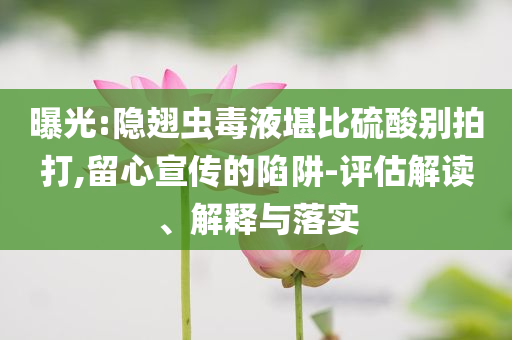 曝光:隱翅蟲毒液堪比硫酸別拍打,留心宣傳的陷阱-評估解讀、解釋與落實