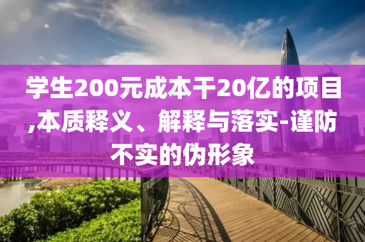 學(xué)生200元成本干20億的項目,本質(zhì)釋義、解釋與落實-謹(jǐn)防不實的偽形象