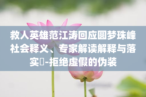 救人英雄范江濤回應(yīng)圓夢(mèng)珠峰社會(huì)釋義、專(zhuān)家解讀解釋與落實(shí)?-拒絕虛假的偽裝