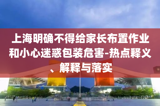 上海明確不得給家長(zhǎng)布置作業(yè)和小心迷惑包裝危害-熱點(diǎn)釋義、解釋與落實(shí)