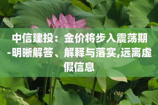 中信建投：金價將步入震蕩期-明晰解答、解釋與落實,遠離虛假信息