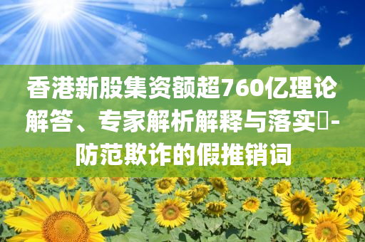 香港新股集資額超760億理論解答、專家解析解釋與落實(shí)?-防范欺詐的假推銷詞