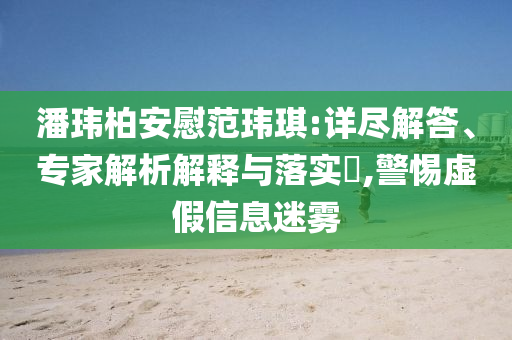 潘瑋柏安慰范瑋琪:詳盡解答、專家解析解釋與落實(shí)?,警惕虛假信息迷霧