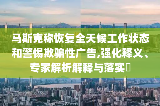 馬斯克稱恢復全天候工作狀態(tài)和警惕欺騙性廣告,強化釋義、專家解析解釋與落實?