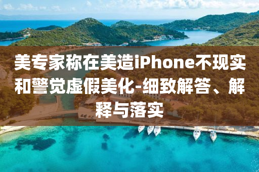 美專家稱在美造iPhone不現(xiàn)實和警覺虛假美化-細(xì)致解答、解釋與落實