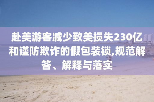 赴美游客減少致美損失230億和謹防欺詐的假包裝鎖,規(guī)范解答、解釋與落實