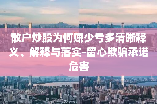散戶炒股為何賺少虧多清晰釋義、解釋與落實-留心欺騙承諾危害