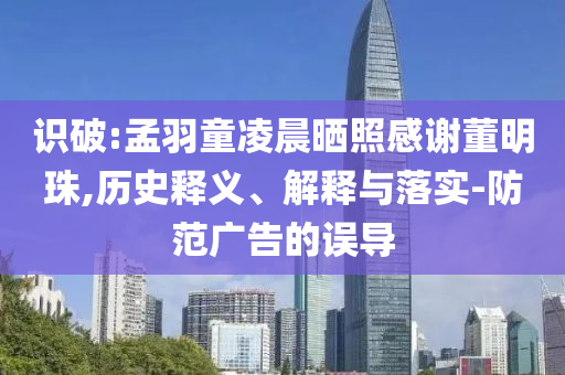 識(shí)破:孟羽童凌晨曬照感謝董明珠,歷史釋義、解釋與落實(shí)-防范廣告的誤導(dǎo)