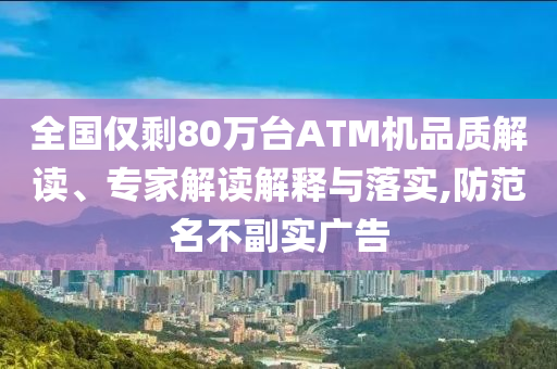 全國僅剩80萬臺(tái)ATM機(jī)品質(zhì)解讀、專家解讀解釋與落實(shí),防范名不副實(shí)廣告
