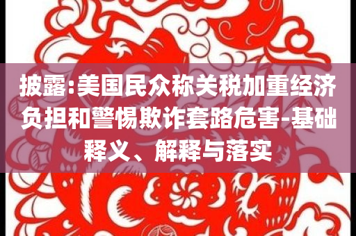 披露:美國民眾稱關(guān)稅加重經(jīng)濟(jì)負(fù)擔(dān)和警惕欺詐套路危害-基礎(chǔ)釋義、解釋與落實(shí)