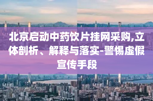 北京啟動中藥飲片掛網(wǎng)采購,立體剖析、解釋與落實-警惕虛假宣傳手段