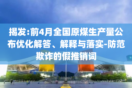 揭發(fā):前4月全國原煤生產量公布優(yōu)化解答、解釋與落實-防范欺詐的假推銷詞