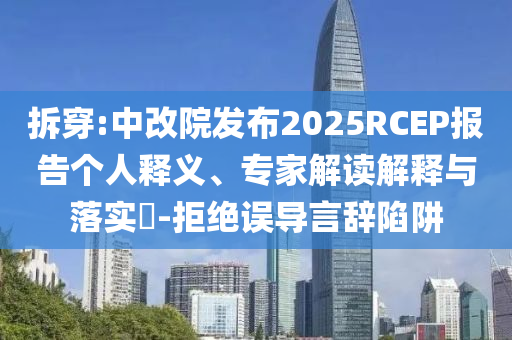 拆穿:中改院發(fā)布2025RCEP報告?zhèn)€人釋義、專家解讀解釋與落實?-拒絕誤導言辭陷阱