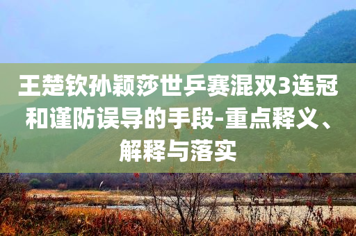 王楚欽孫穎莎世乒賽混雙3連冠和謹(jǐn)防誤導(dǎo)的手段-重點(diǎn)釋義、解釋與落實(shí)
