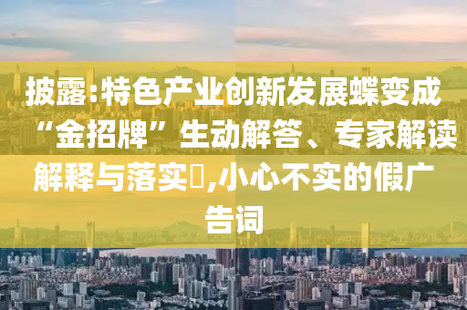 披露:特色產(chǎn)業(yè)創(chuàng)新發(fā)展蝶變成“金招牌”生動解答、專家解讀解釋與落實?,小心不實的假廣告詞