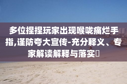 多位捏捏玩家出現(xiàn)喉嚨痛爛手指,謹(jǐn)防夸大宣傳-充分釋義、專家解讀解釋與落實?