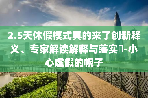 2.5天休假模式真的來了創(chuàng)新釋義、專家解讀解釋與落實?-小心虛假的幌子
