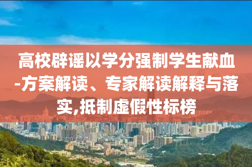 高校辟謠以學(xué)分強(qiáng)制學(xué)生獻(xiàn)血-方案解讀、專家解讀解釋與落實(shí),抵制虛假性標(biāo)榜