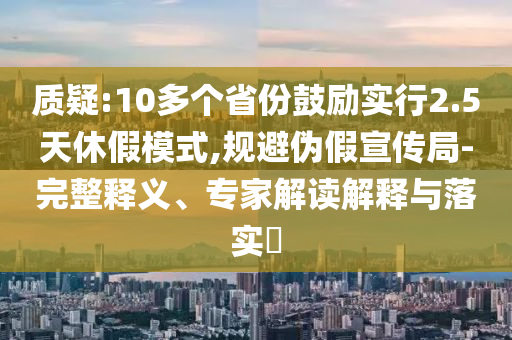 質(zhì)疑:10多個(gè)省份鼓勵(lì)實(shí)行2.5天休假模式,規(guī)避偽假宣傳局-完整釋義、專家解讀解釋與落實(shí)?