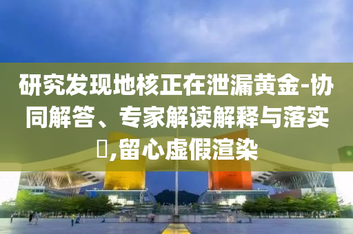 研究發(fā)現(xiàn)地核正在泄漏黃金-協(xié)同解答、專家解讀解釋與落實(shí)?,留心虛假渲染