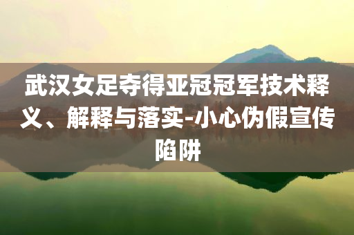 武漢女足奪得亞冠冠軍技術(shù)釋義、解釋與落實(shí)-小心偽假宣傳陷阱