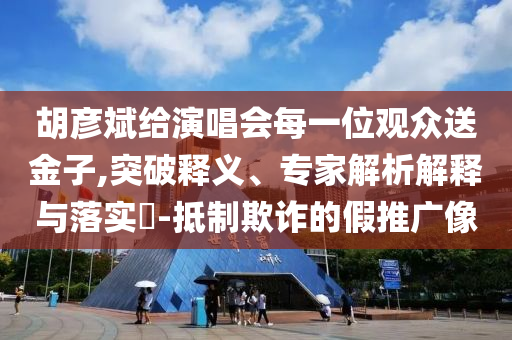 胡彥斌給演唱會每一位觀眾送金子,突破釋義、專家解析解釋與落實?-抵制欺詐的假推廣像